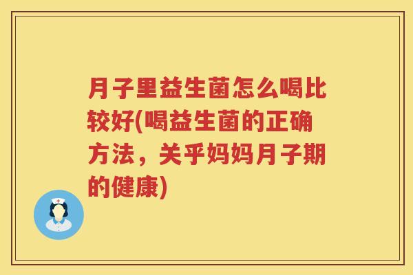月子里益生菌怎么喝比较好(喝益生菌的正确方法，关乎妈妈月子期的健康)