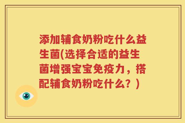 添加辅食奶粉吃什么益生菌(选择合适的益生菌增强宝宝免疫力，搭配辅食奶粉吃什么？)