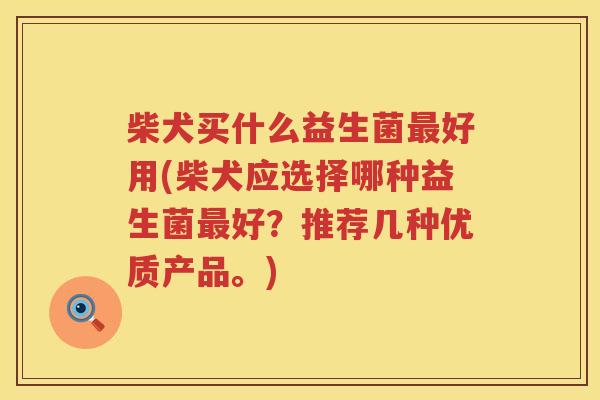 柴犬买什么益生菌最好用(柴犬应选择哪种益生菌最好？推荐几种优质产品。)