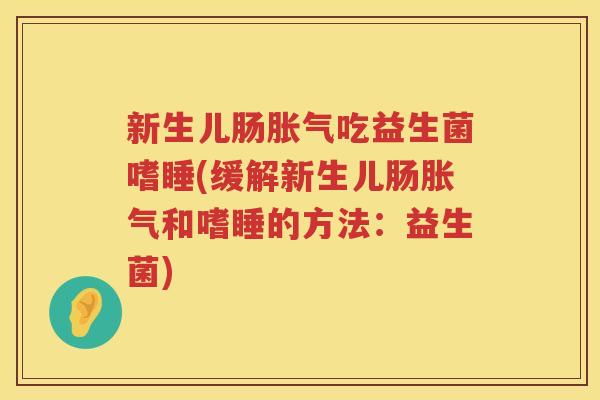 新生儿肠胀气吃益生菌嗜睡(缓解新生儿肠胀气和嗜睡的方法：益生菌)