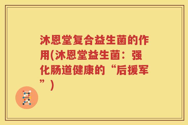 沐恩堂复合益生菌的作用(沐恩堂益生菌：强化肠道健康的“后援军”)