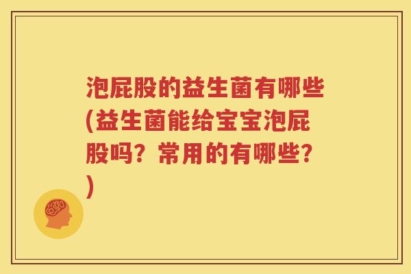 泡屁股的益生菌有哪些(益生菌能给宝宝泡屁股吗？常用的有哪些？)