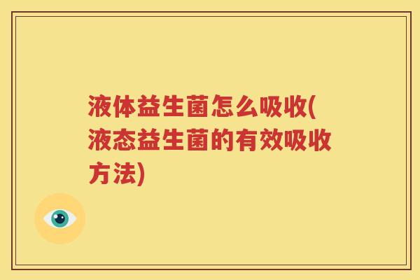 液体益生菌怎么吸收(液态益生菌的有效吸收方法)