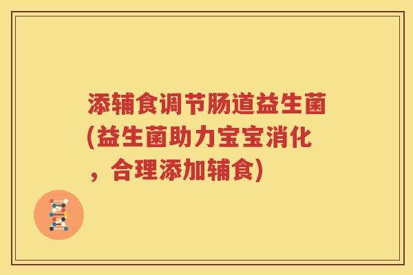 添辅食调节肠道益生菌(益生菌助力宝宝消化，合理添加辅食)
