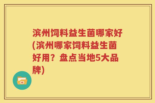 滨州饲料益生菌哪家好(滨州哪家饲料益生菌好用？盘点当地5大品牌)
