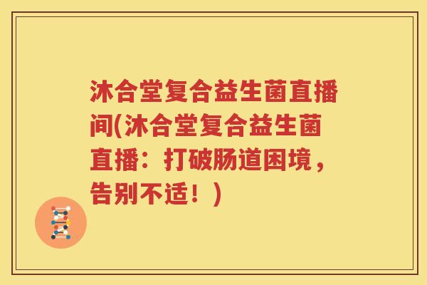 沐合堂复合益生菌直播间(沐合堂复合益生菌直播：打破肠道困境，告别不适！)