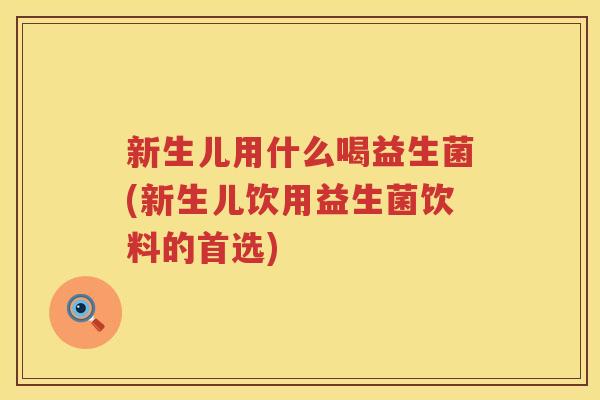 新生儿用什么喝益生菌(新生儿饮用益生菌饮料的首选)