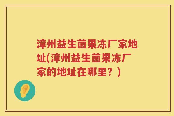 漳州益生菌果冻厂家地址(漳州益生菌果冻厂家的地址在哪里？)