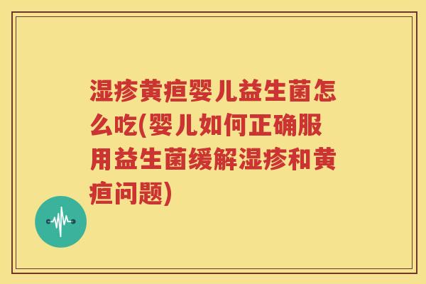 湿疹黄疸婴儿益生菌怎么吃(婴儿如何正确服用益生菌缓解湿疹和黄疸问题)