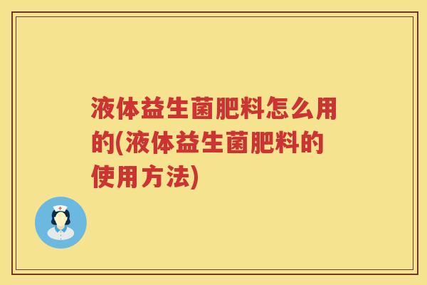 液体益生菌肥料怎么用的(液体益生菌肥料的使用方法)