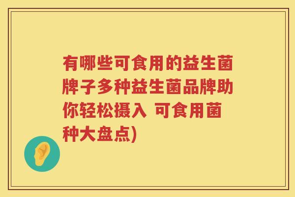 有哪些可食用的益生菌牌子多种益生菌品牌助你轻松摄入 可食用菌种大盘点)