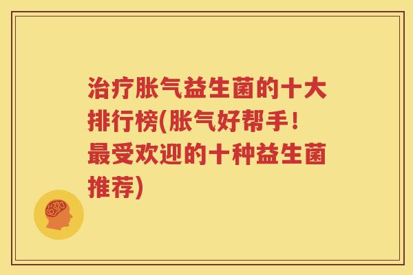 治疗胀气益生菌的十大排行榜(胀气好帮手！最受欢迎的十种益生菌推荐)
