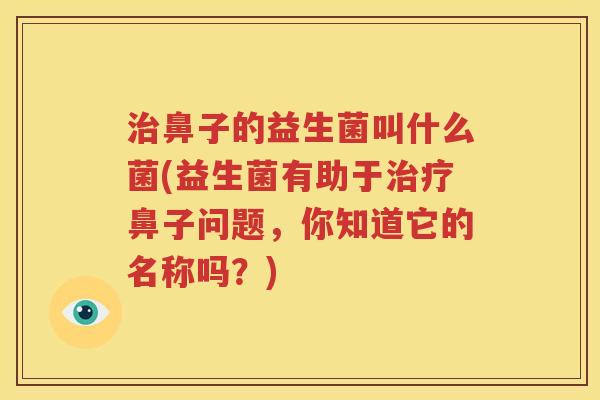 治鼻子的益生菌叫什么菌(益生菌有助于治疗鼻子问题，你知道它的名称吗？)