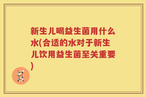新生儿喝益生菌用什么水(合适的水对于新生儿饮用益生菌至关重要)