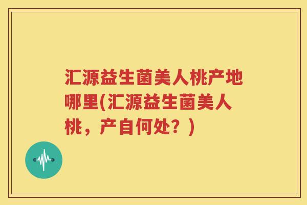 汇源益生菌美人桃产地哪里(汇源益生菌美人桃，产自何处？)