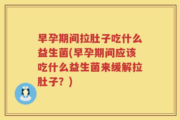 早孕期间拉肚子吃什么益生菌(早孕期间应该吃什么益生菌来缓解拉肚子？)