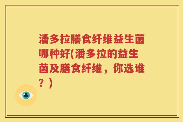 潘多拉膳食纤维益生菌哪种好(潘多拉的益生菌及膳食纤维，你选谁？)