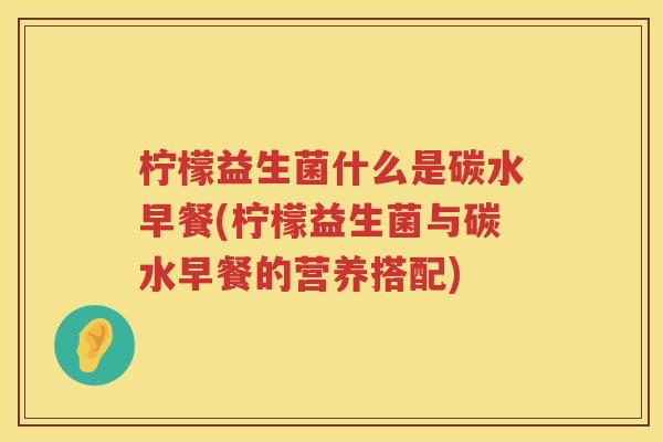 柠檬益生菌什么是碳水早餐(柠檬益生菌与碳水早餐的营养搭配)