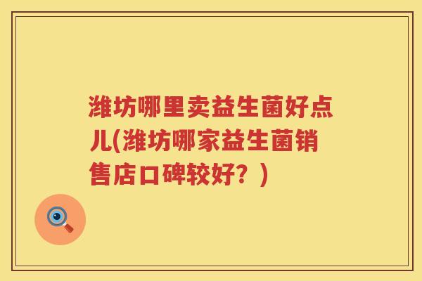潍坊哪里卖益生菌好点儿(潍坊哪家益生菌销售店口碑较好？)
