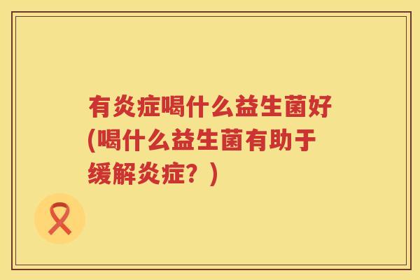有炎症喝什么益生菌好(喝什么益生菌有助于缓解炎症？)