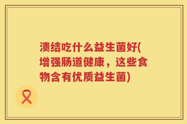 溃结吃什么益生菌好(增强肠道健康，这些食物含有优质益生菌)
