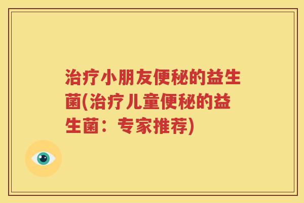 治疗小朋友便秘的益生菌(治疗儿童便秘的益生菌：专家推荐)