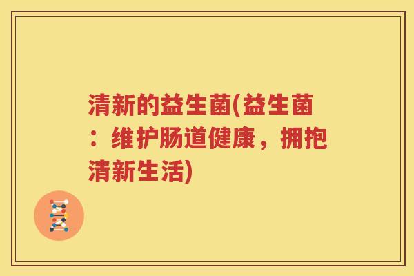 清新的益生菌(益生菌：维护肠道健康，拥抱清新生活)