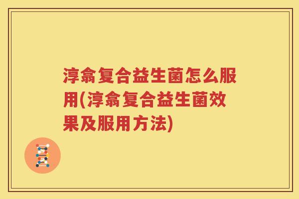 淳翕复合益生菌怎么服用(淳翕复合益生菌效果及服用方法)
