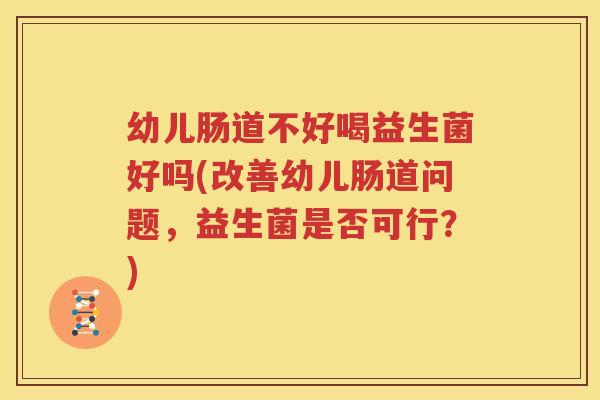 幼儿肠道不好喝益生菌好吗(改善幼儿肠道问题，益生菌是否可行？)