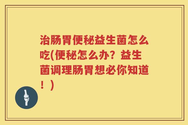 治肠胃便秘益生菌怎么吃(便秘怎么办？益生菌调理肠胃想必你知道！)
