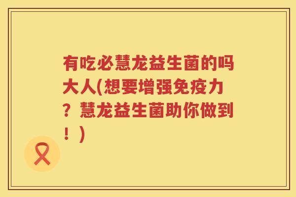 有吃必慧龙益生菌的吗大人(想要增强免疫力？慧龙益生菌助你做到！)