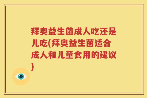 拜奥益生菌成人吃还是儿吃(拜奥益生菌适合成人和儿童食用的建议)