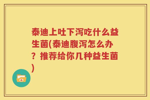 泰迪上吐下泻吃什么益生菌(泰迪腹泻怎么办？推荐给你几种益生菌)