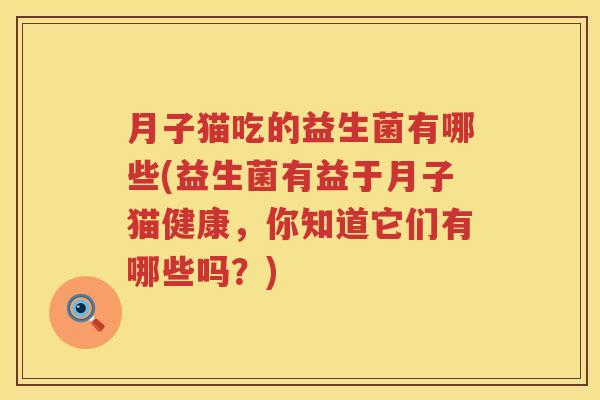 月子猫吃的益生菌有哪些(益生菌有益于月子猫健康，你知道它们有哪些吗？)