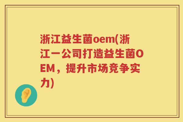 浙江益生菌oem(浙江一公司打造益生菌OEM，提升市场竞争实力)