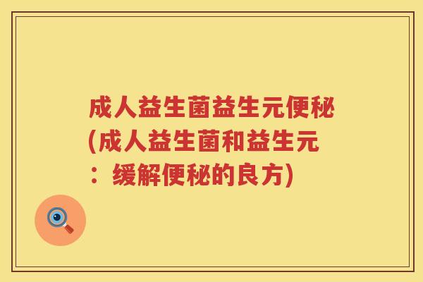 成人益生菌益生元便秘(成人益生菌和益生元：缓解便秘的良方)