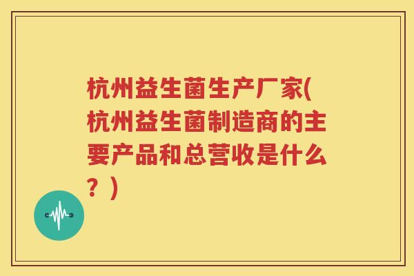 杭州益生菌生产厂家(杭州益生菌制造商的主要产品和总营收是什么？)