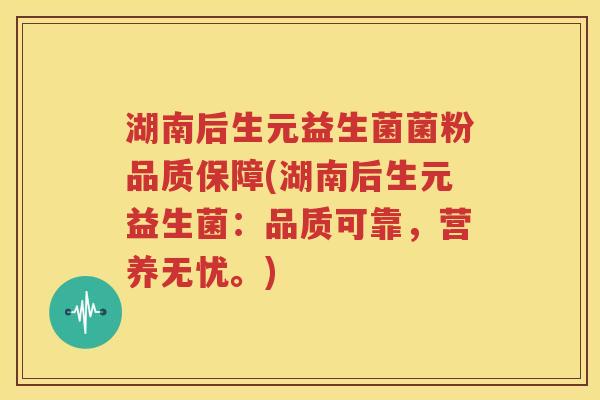 湖南后生元益生菌菌粉品质保障(湖南后生元益生菌：品质可靠，营养无忧。)