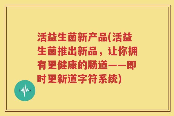 活益生菌新产品(活益生菌推出新品，让你拥有更健康的肠道——即时更新道字符系统)