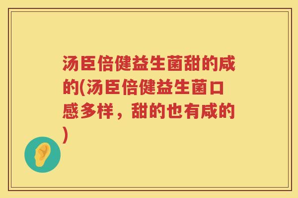 汤臣倍健益生菌甜的咸的(汤臣倍健益生菌口感多样，甜的也有咸的)