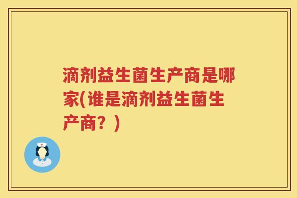 滴剂益生菌生产商是哪家(谁是滴剂益生菌生产商？)