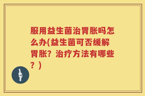 服用益生菌治胃胀吗怎么办(益生菌可否缓解胃胀？治疗方法有哪些？)