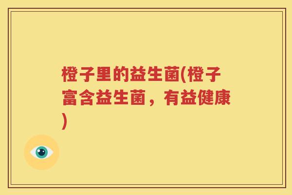 橙子里的益生菌(橙子富含益生菌，有益健康)