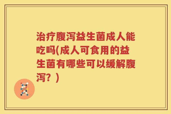 治疗腹泻益生菌成人能吃吗(成人可食用的益生菌有哪些可以缓解腹泻？)