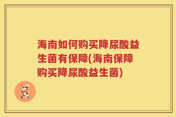 海南如何购买降尿酸益生菌有保障(海南保障购买降尿酸益生菌)