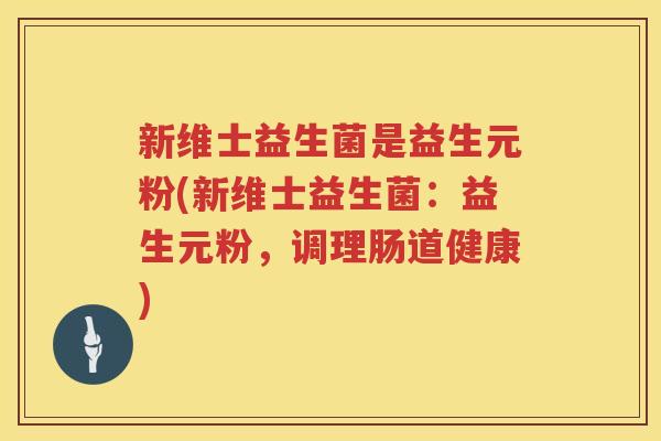 新维士益生菌是益生元粉(新维士益生菌：益生元粉，调理肠道健康)
