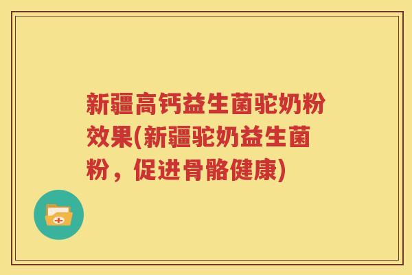 新疆高钙益生菌驼奶粉效果(新疆驼奶益生菌粉，促进骨骼健康)