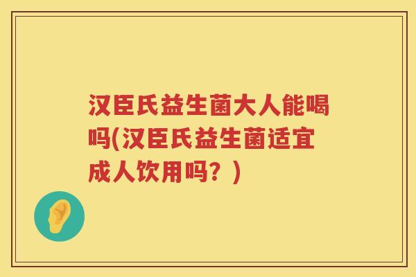 汉臣氏益生菌大人能喝吗(汉臣氏益生菌适宜成人饮用吗？)