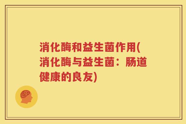 消化酶和益生菌作用(消化酶与益生菌：肠道健康的良友)