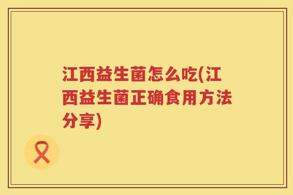 江西益生菌怎么吃(江西益生菌正确食用方法分享)
